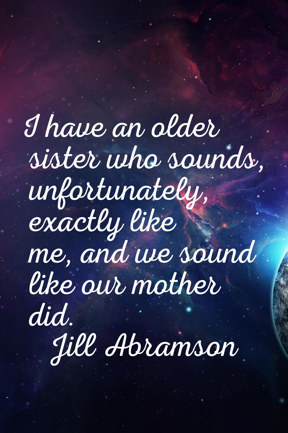 I have an older sister who sounds, unfortunately, exactly like me, and we sound like our mother did