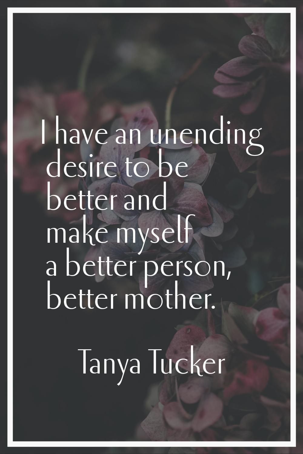I have an unending desire to be better and make myself a better person, better mother.
