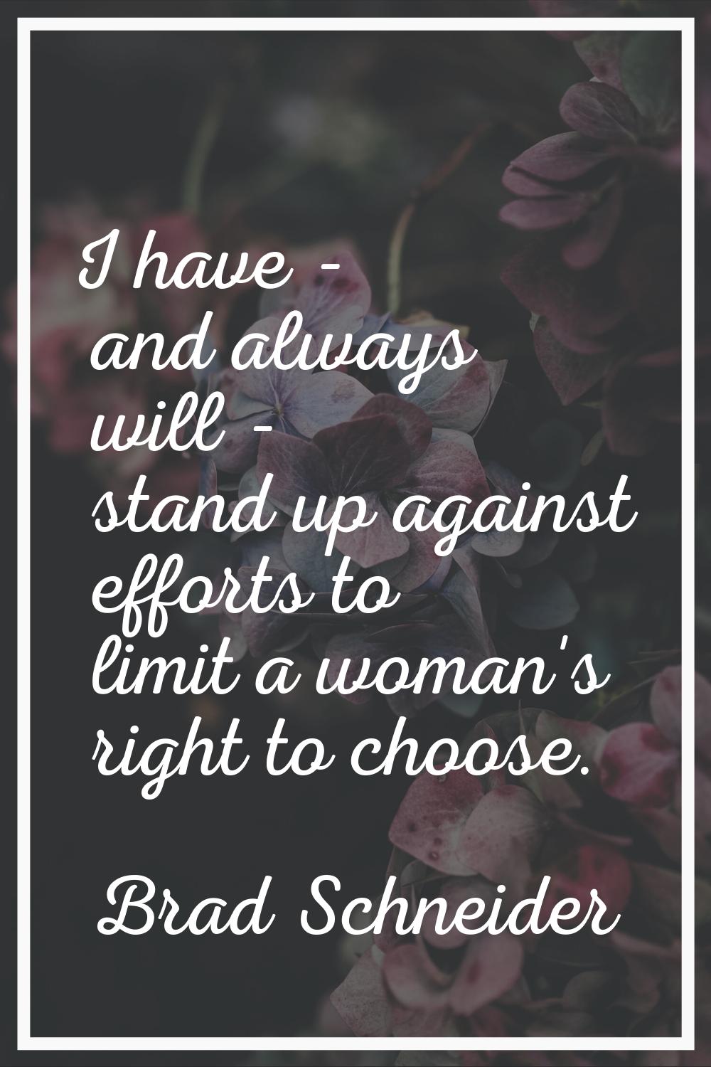 I have - and always will - stand up against efforts to limit a woman's right to choose.