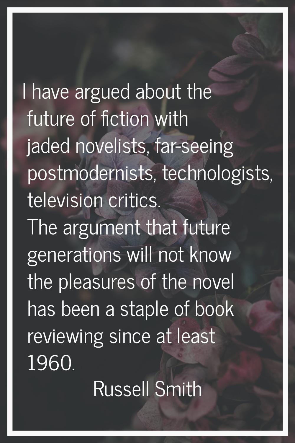 I have argued about the future of fiction with jaded novelists, far-seeing postmodernists, technolo