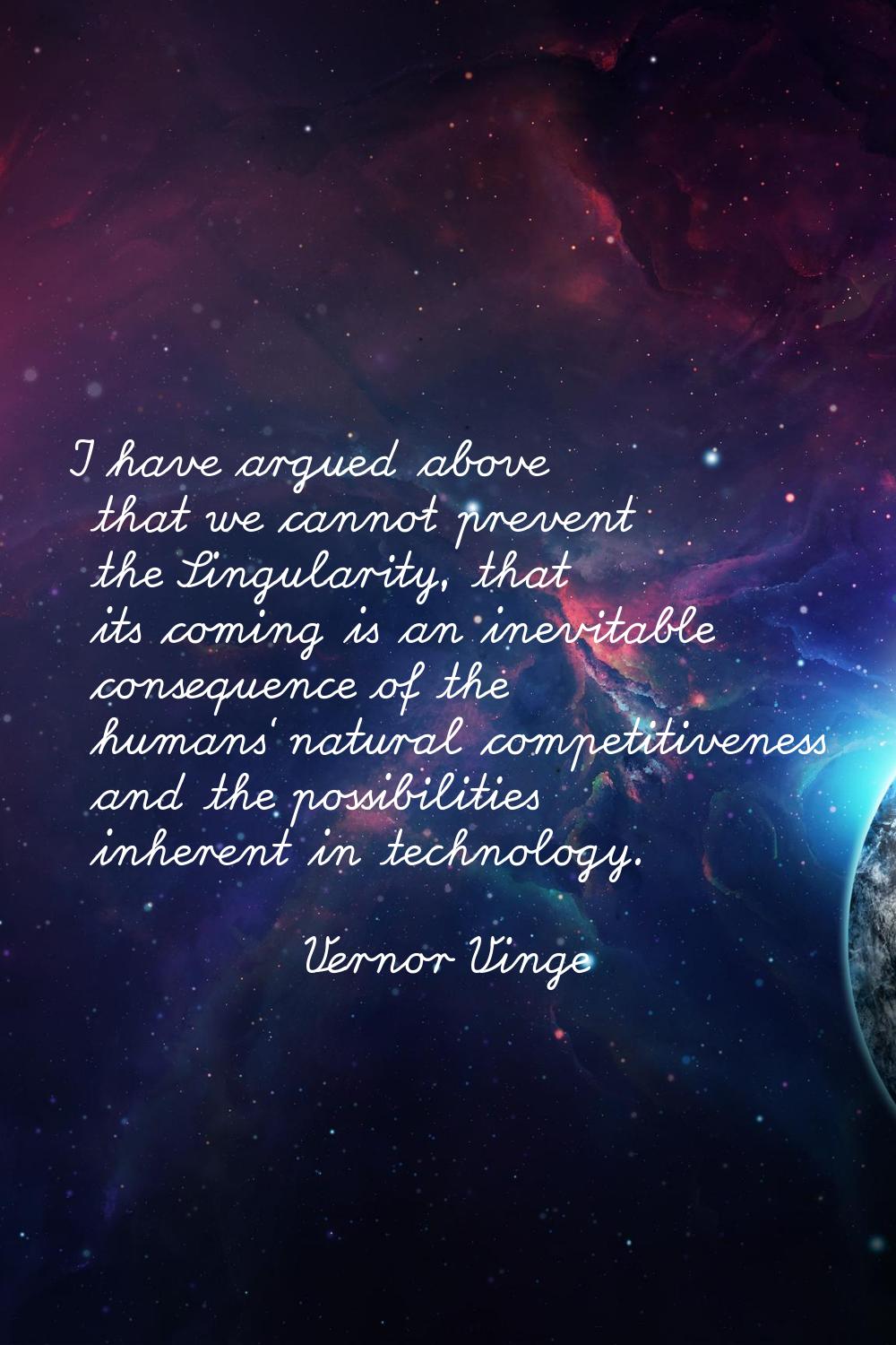 I have argued above that we cannot prevent the Singularity, that its coming is an inevitable conseq