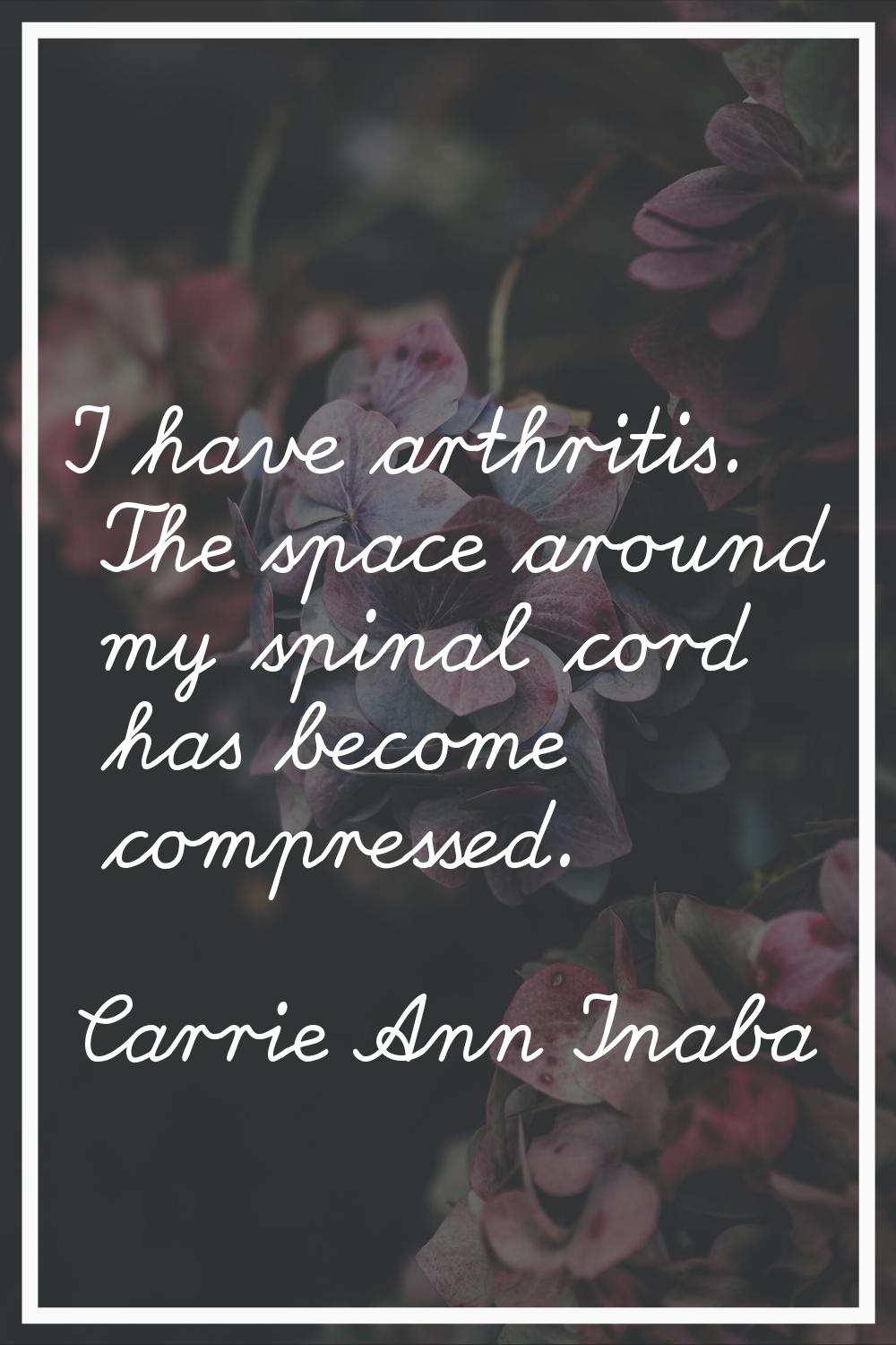I have arthritis. The space around my spinal cord has become compressed.