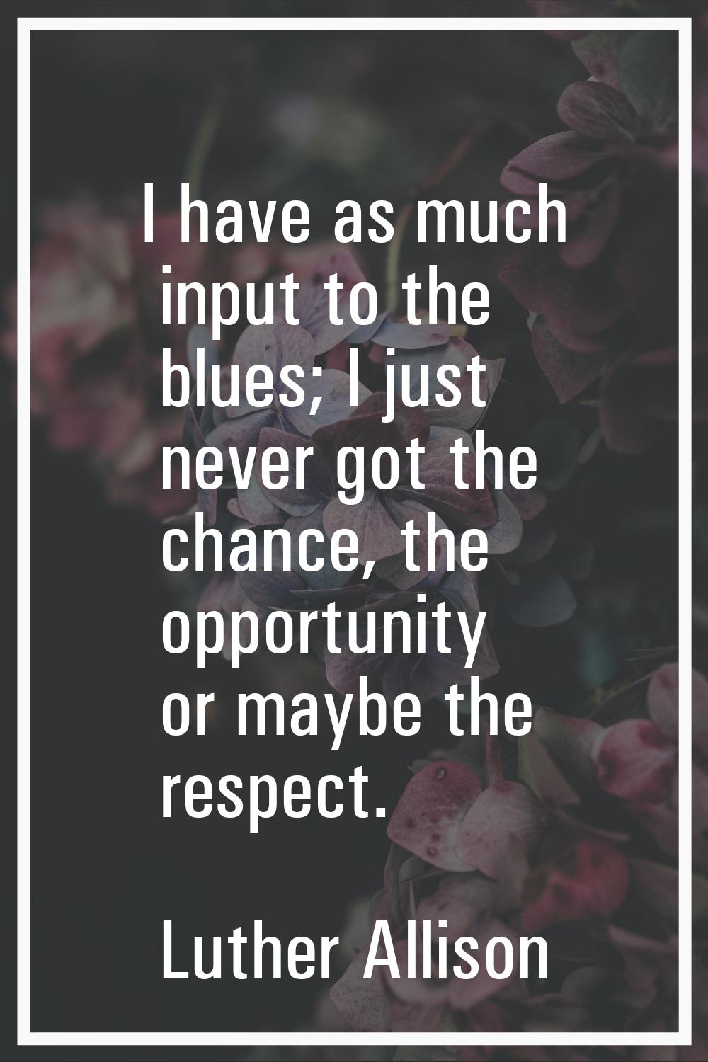 I have as much input to the blues; I just never got the chance, the opportunity or maybe the respec