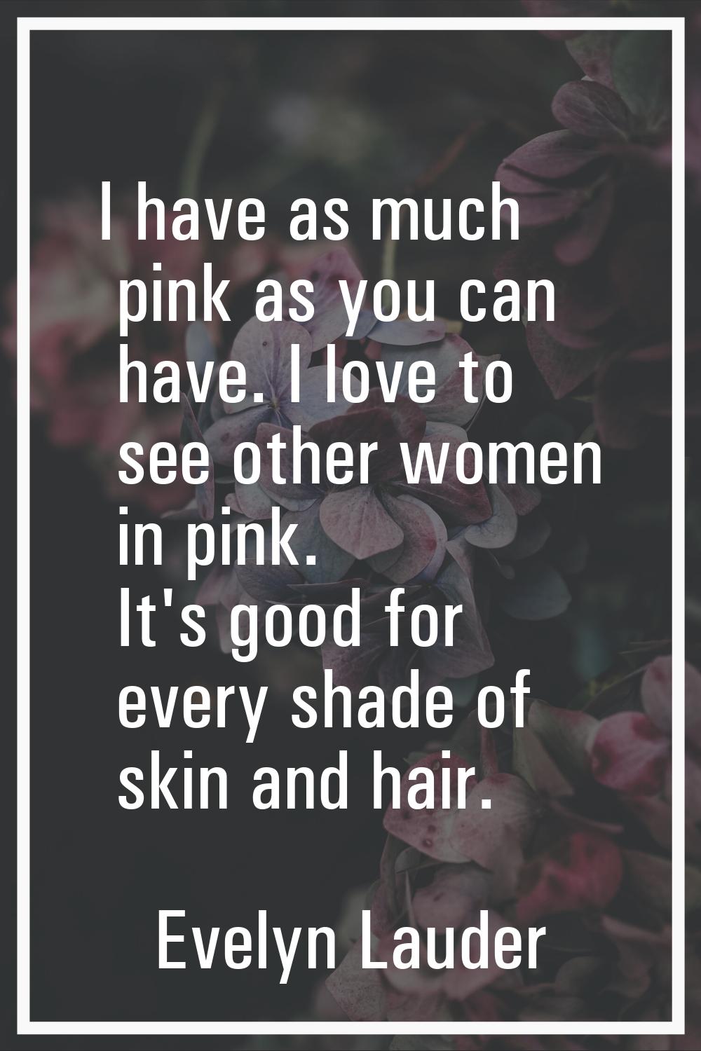 I have as much pink as you can have. I love to see other women in pink. It's good for every shade o