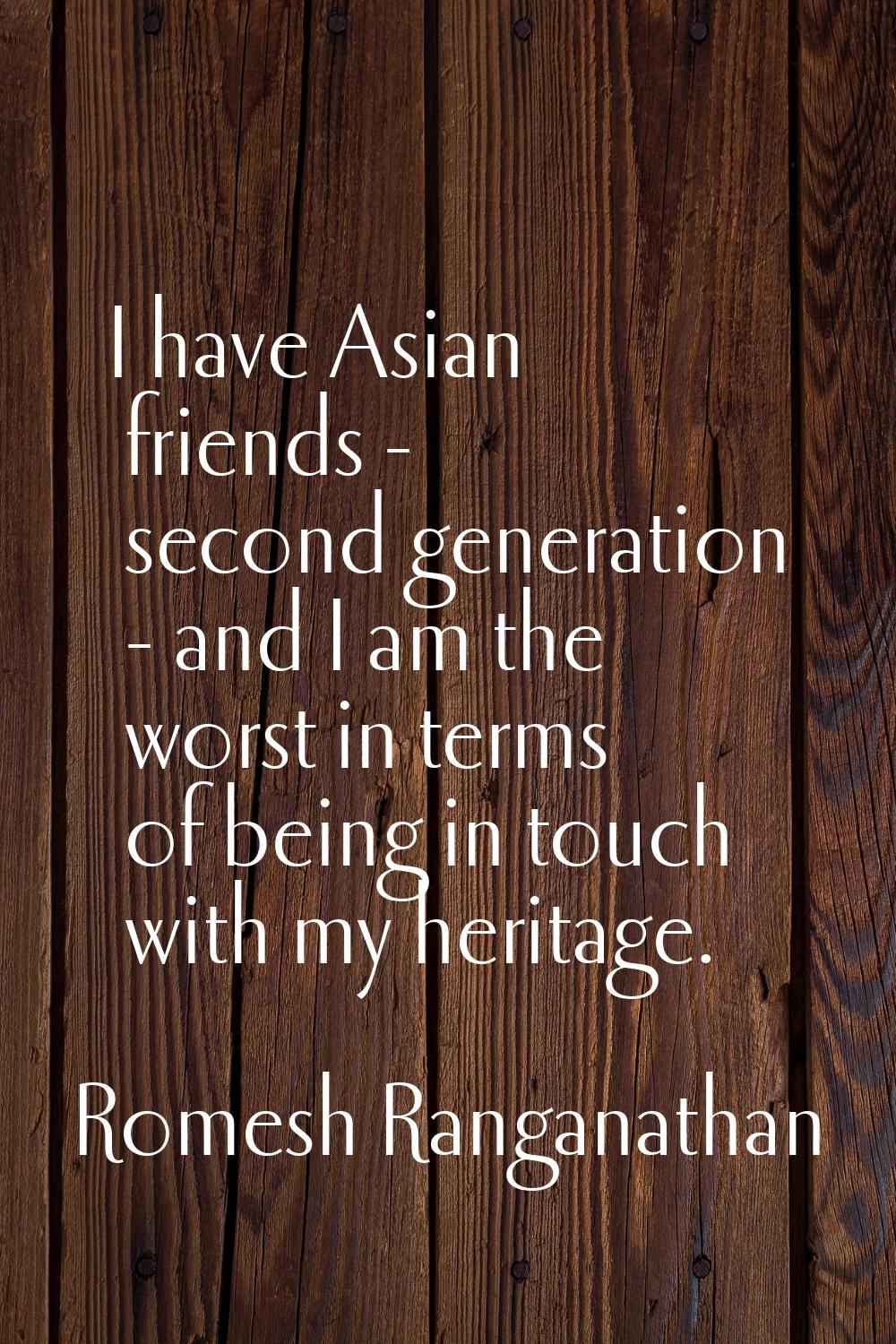 I have Asian friends - second generation - and I am the worst in terms of being in touch with my he