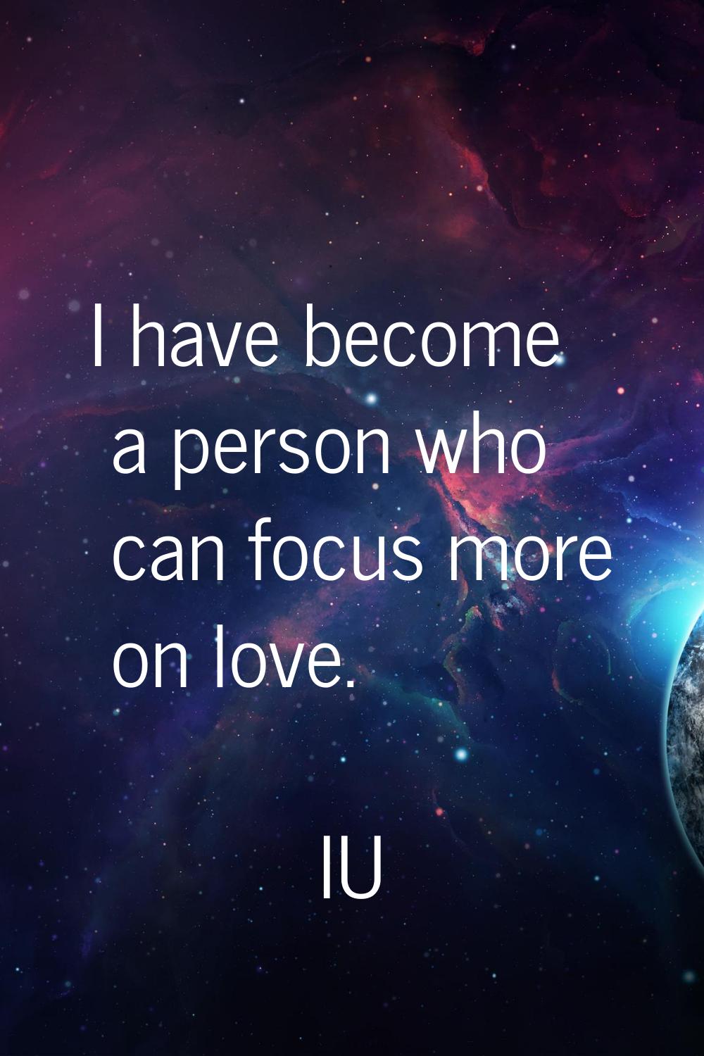I have become a person who can focus more on love.