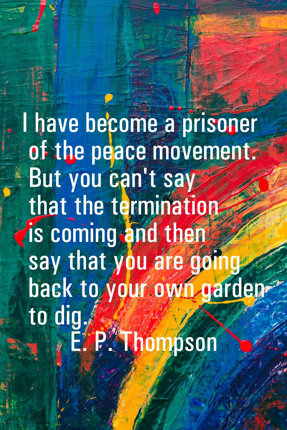I have become a prisoner of the peace movement. But you can't say that the termination is coming an
