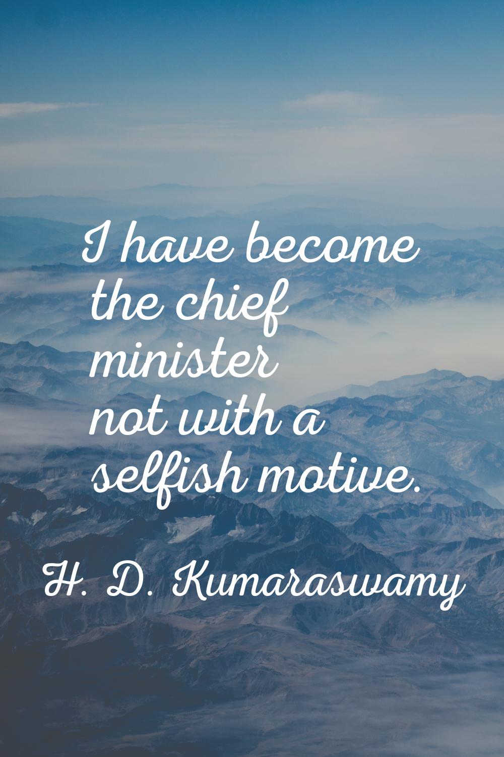 I have become the chief minister not with a selfish motive.