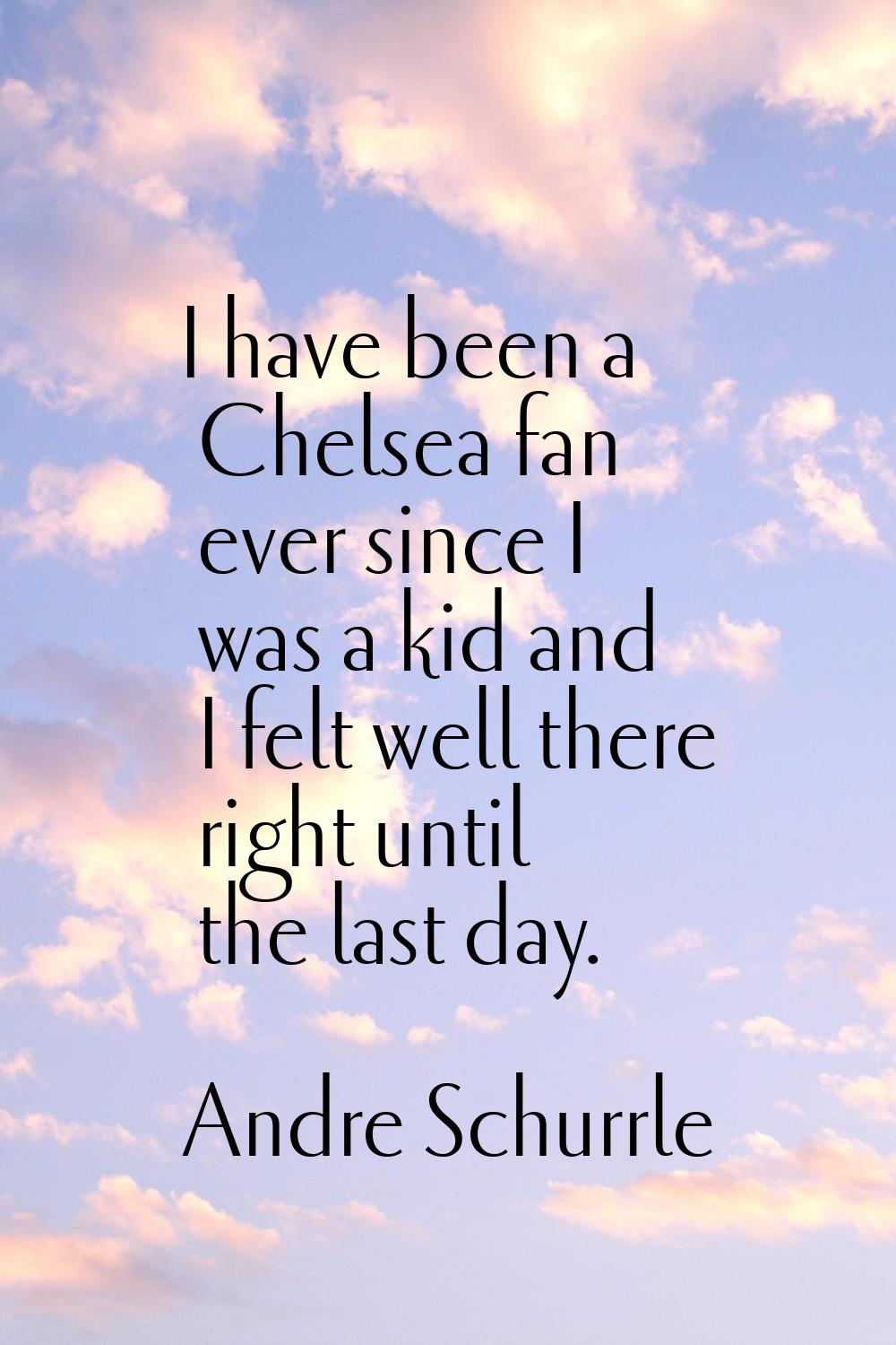 I have been a Chelsea fan ever since I was a kid and I felt well there right until the last day.