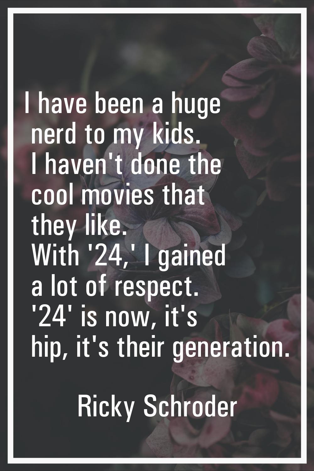 I have been a huge nerd to my kids. I haven't done the cool movies that they like. With '24,' I gai
