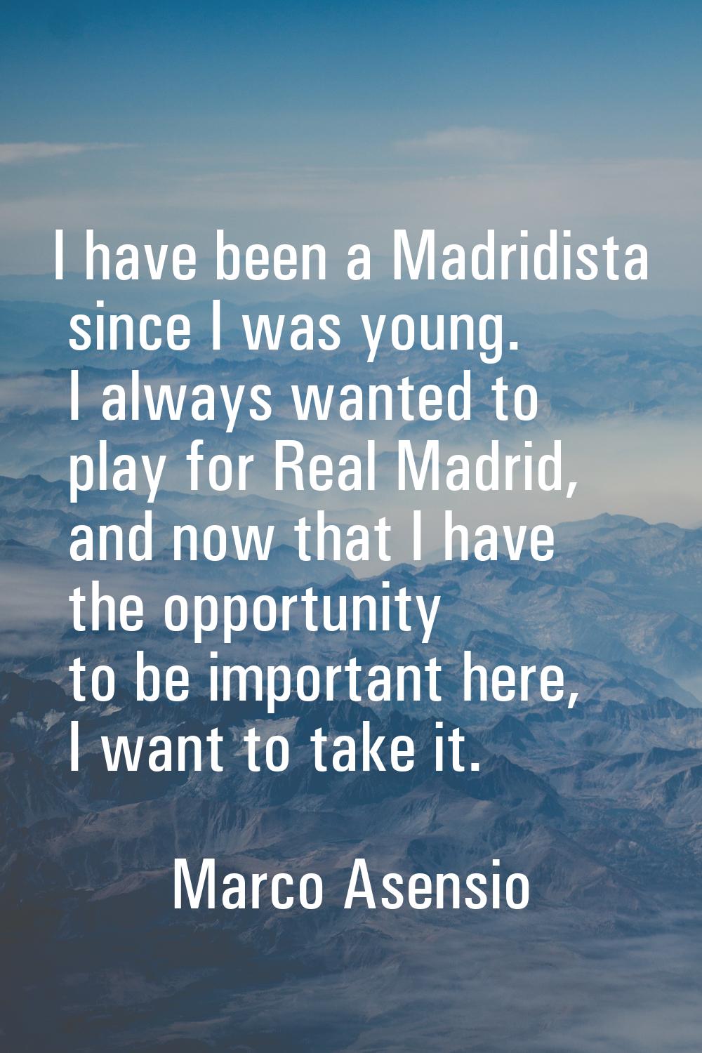 I have been a Madridista since I was young. I always wanted to play for Real Madrid, and now that I