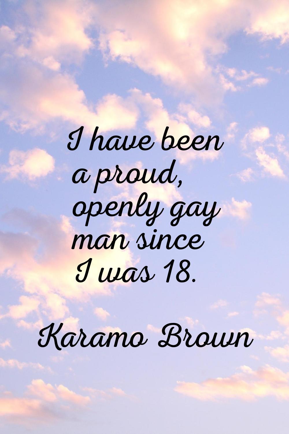 I have been a proud, openly gay man since I was 18.