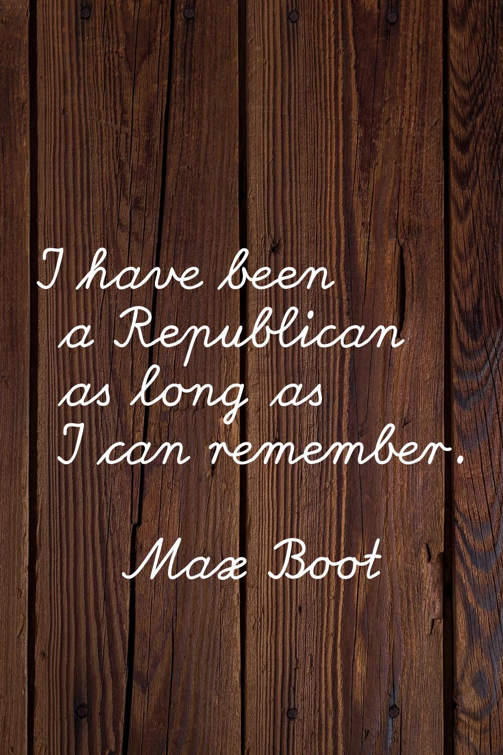I have been a Republican as long as I can remember.