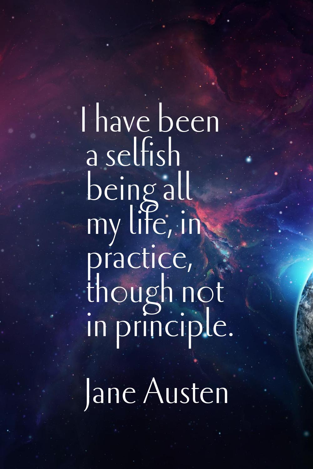 I have been a selfish being all my life, in practice, though not in principle.