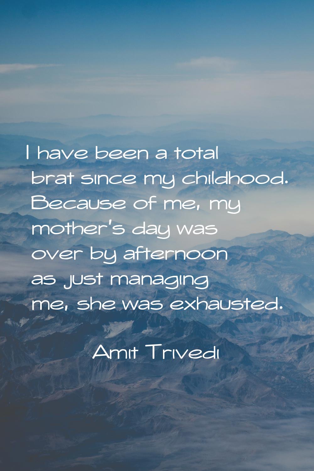 I have been a total brat since my childhood. Because of me, my mother's day was over by afternoon a