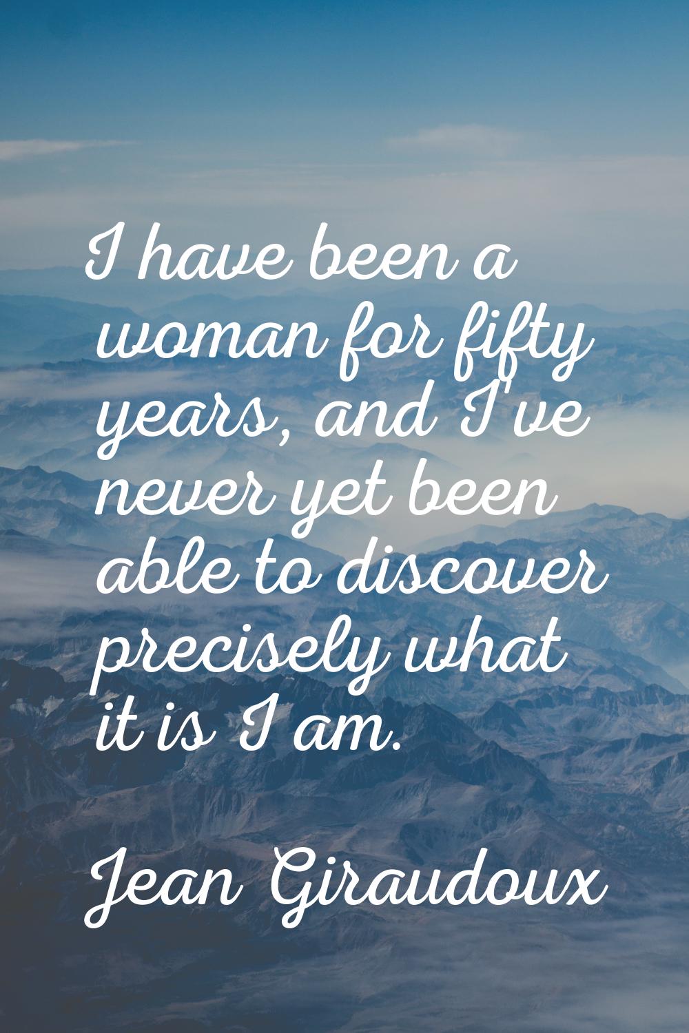 I have been a woman for fifty years, and I've never yet been able to discover precisely what it is 