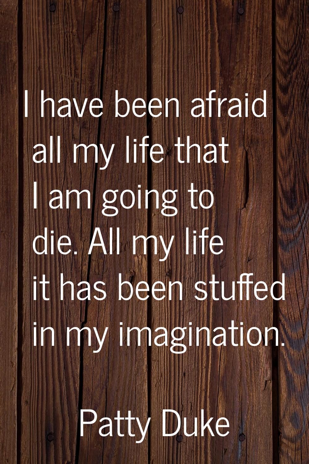 I have been afraid all my life that I am going to die. All my life it has been stuffed in my imagin