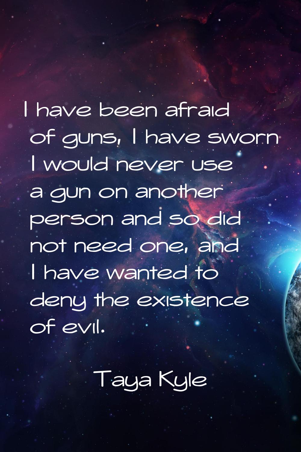I have been afraid of guns, I have sworn I would never use a gun on another person and so did not n