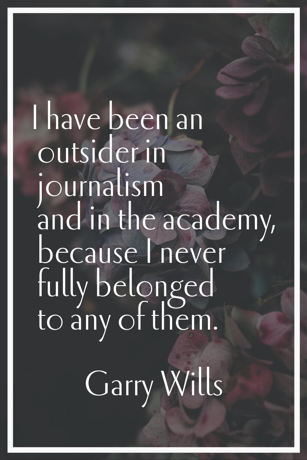 I have been an outsider in journalism and in the academy, because I never fully belonged to any of 