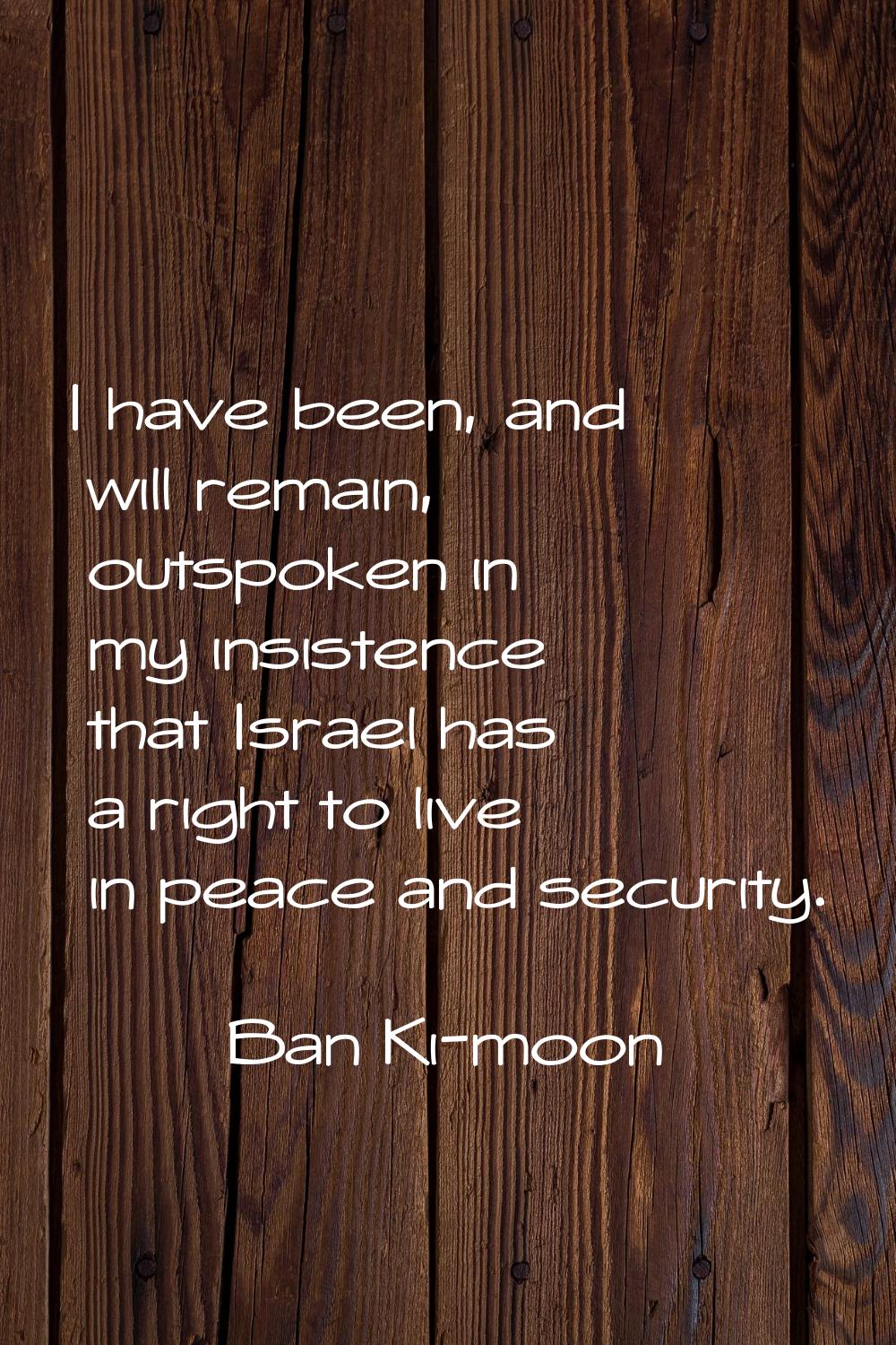 I have been, and will remain, outspoken in my insistence that Israel has a right to live in peace a