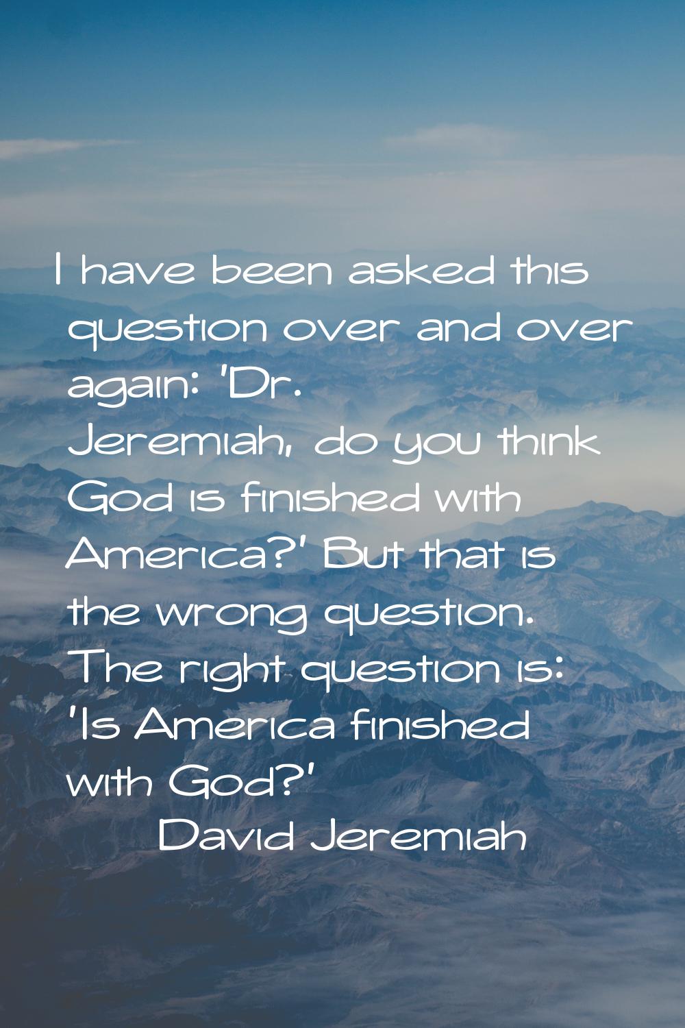 I have been asked this question over and over again: 'Dr. Jeremiah, do you think God is finished wi