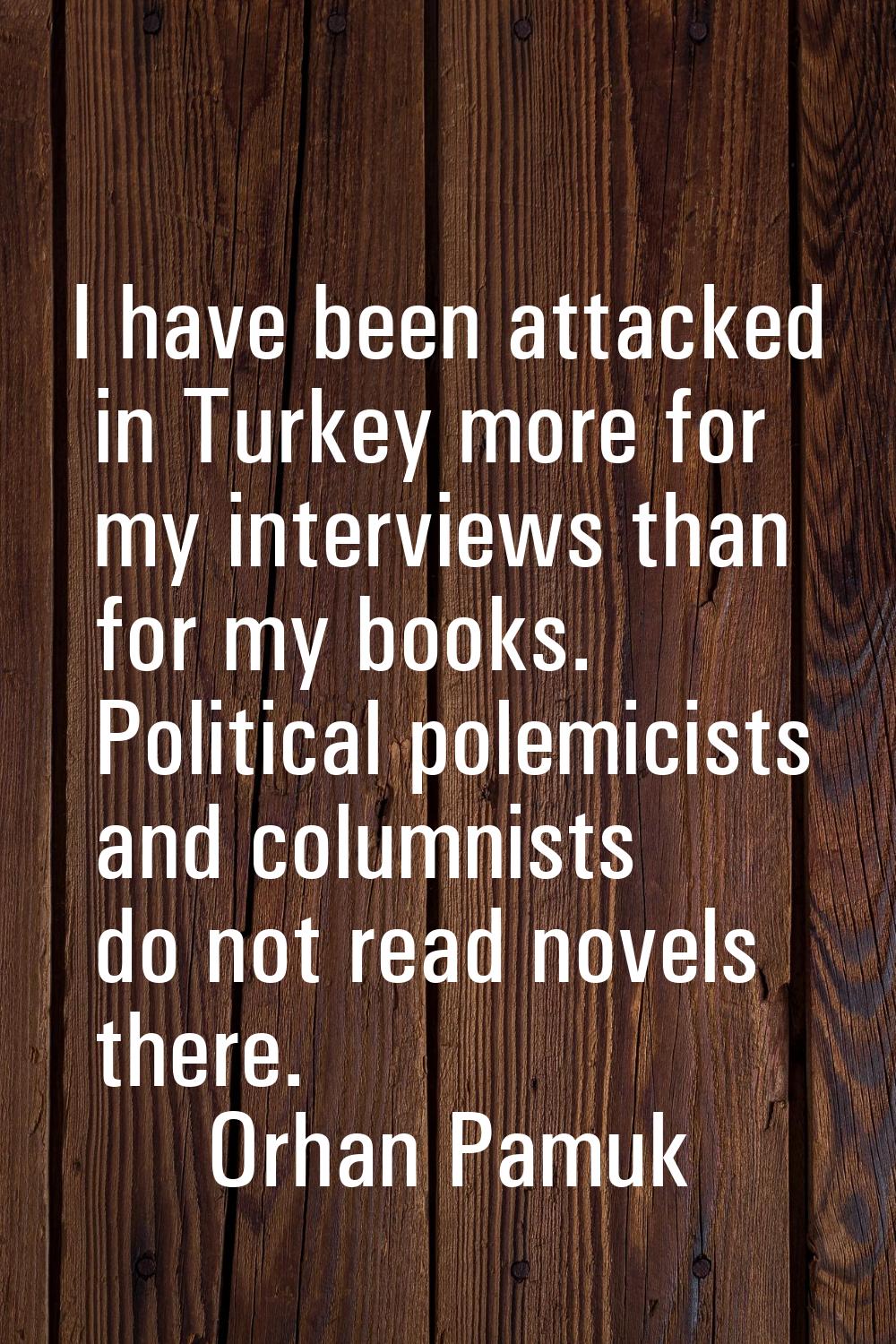 I have been attacked in Turkey more for my interviews than for my books. Political polemicists and 