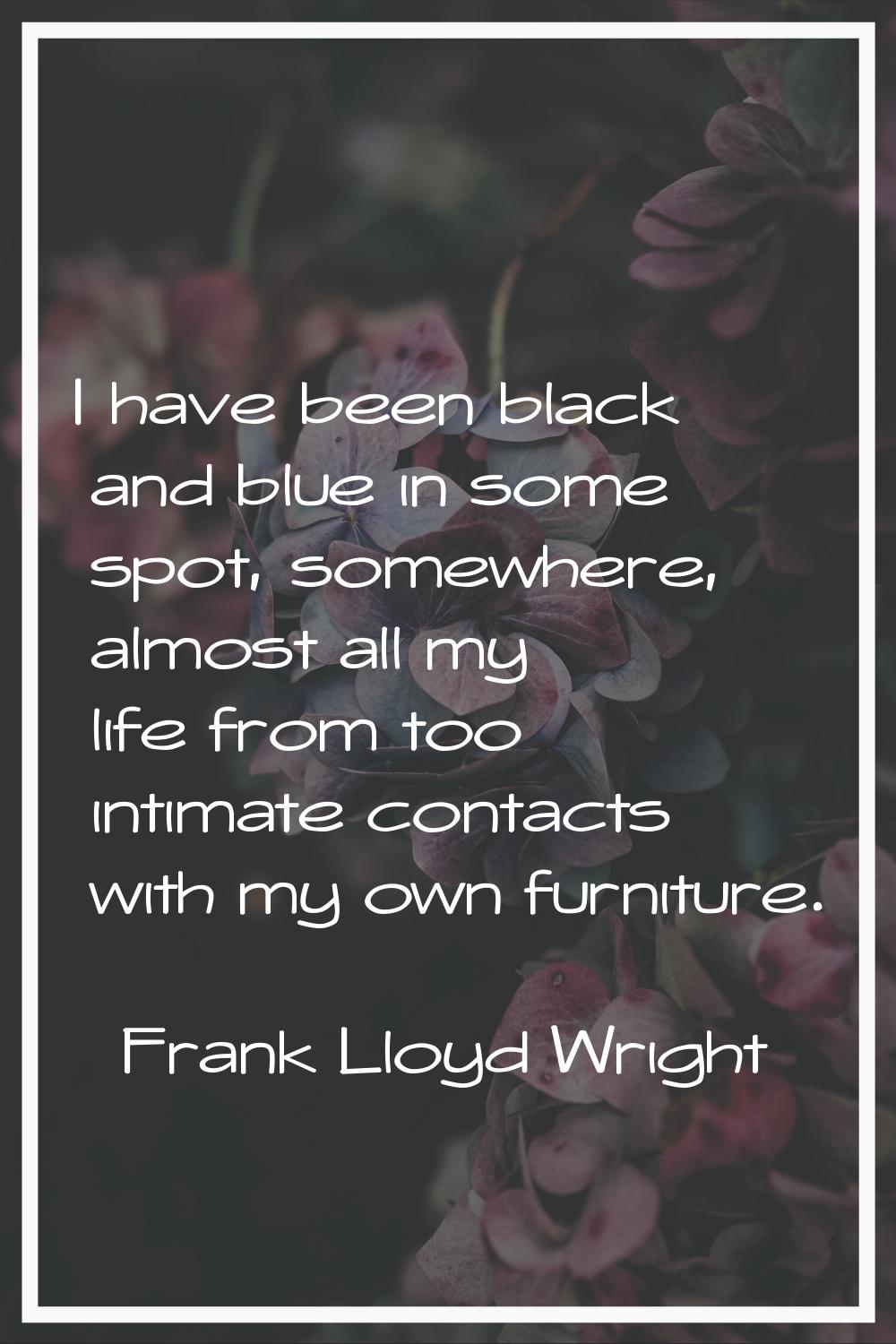 I have been black and blue in some spot, somewhere, almost all my life from too intimate contacts w