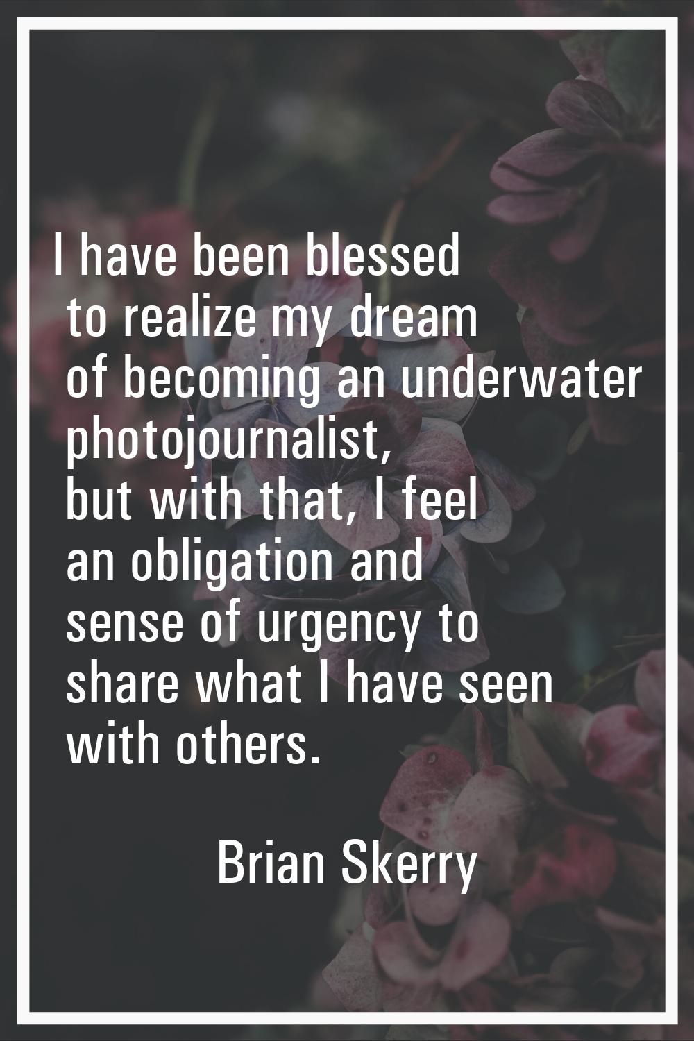 I have been blessed to realize my dream of becoming an underwater photojournalist, but with that, I