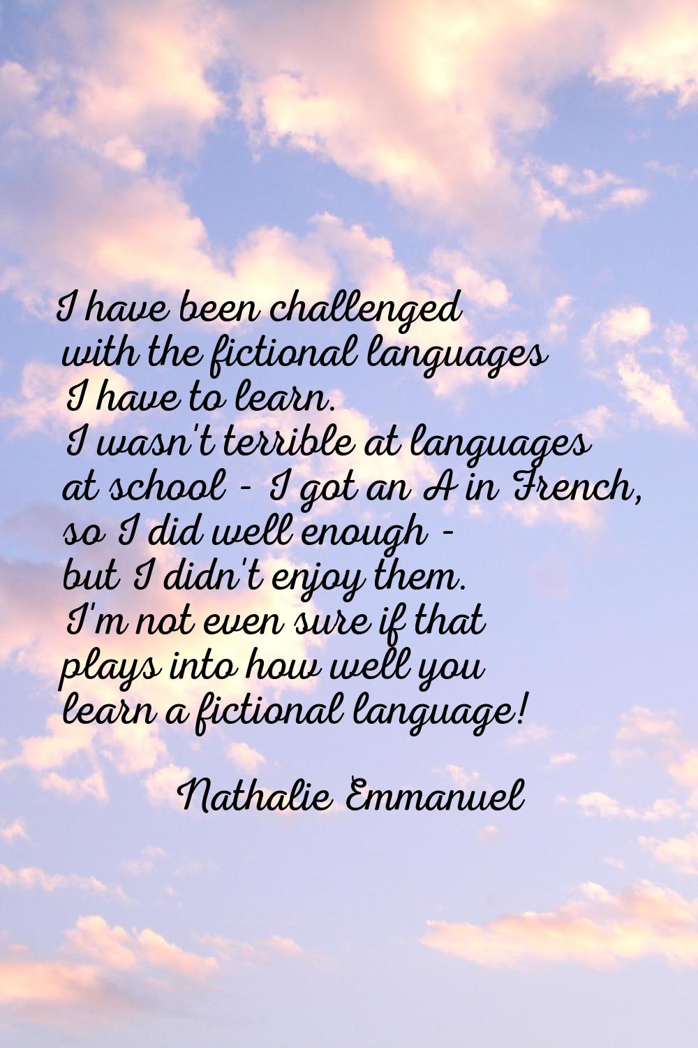 I have been challenged with the fictional languages I have to learn. I wasn't terrible at languages