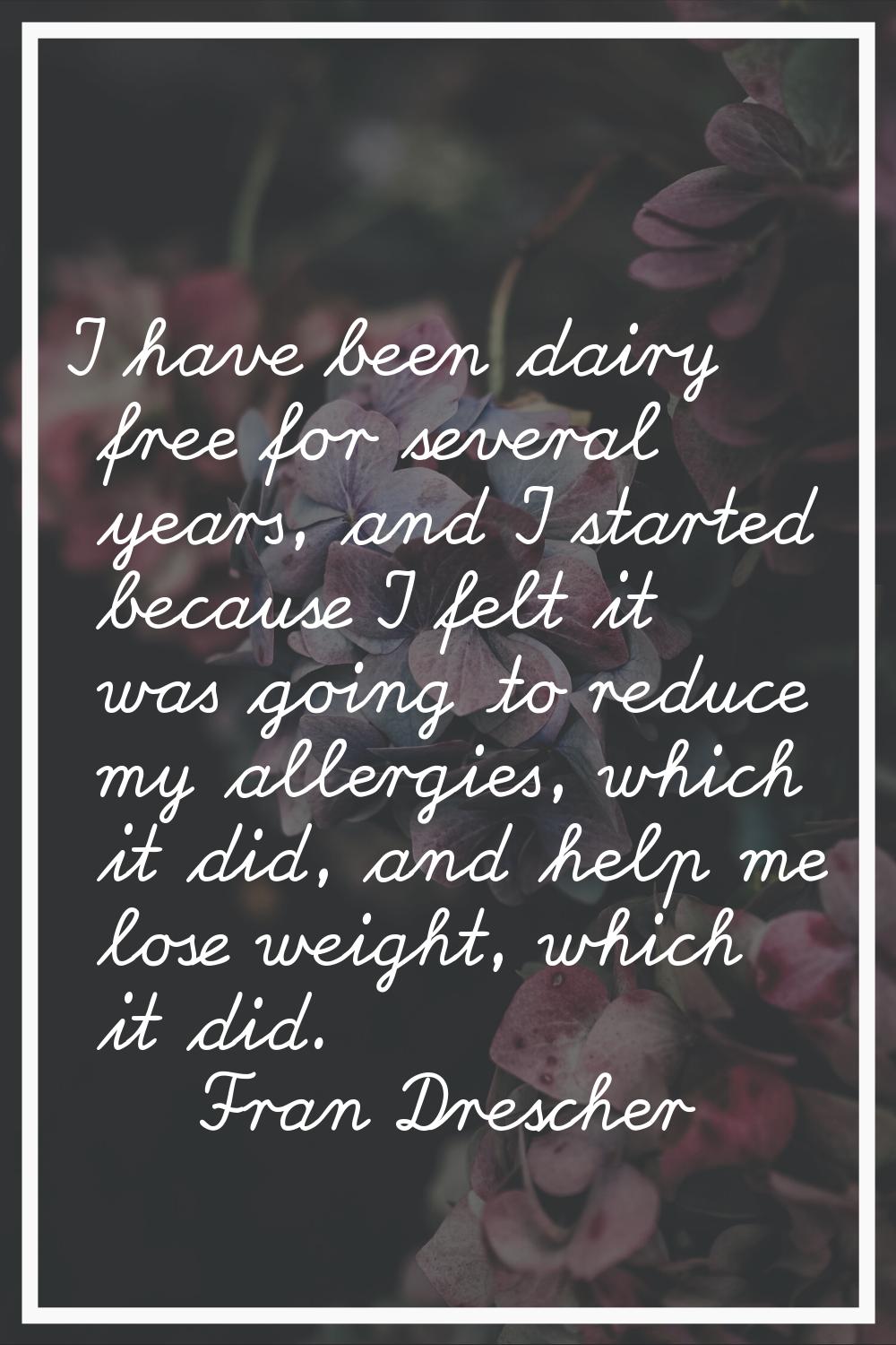 I have been dairy free for several years, and I started because I felt it was going to reduce my al