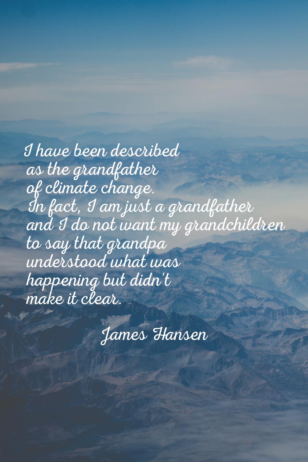 I have been described as the grandfather of climate change. In fact, I am just a grandfather and I 