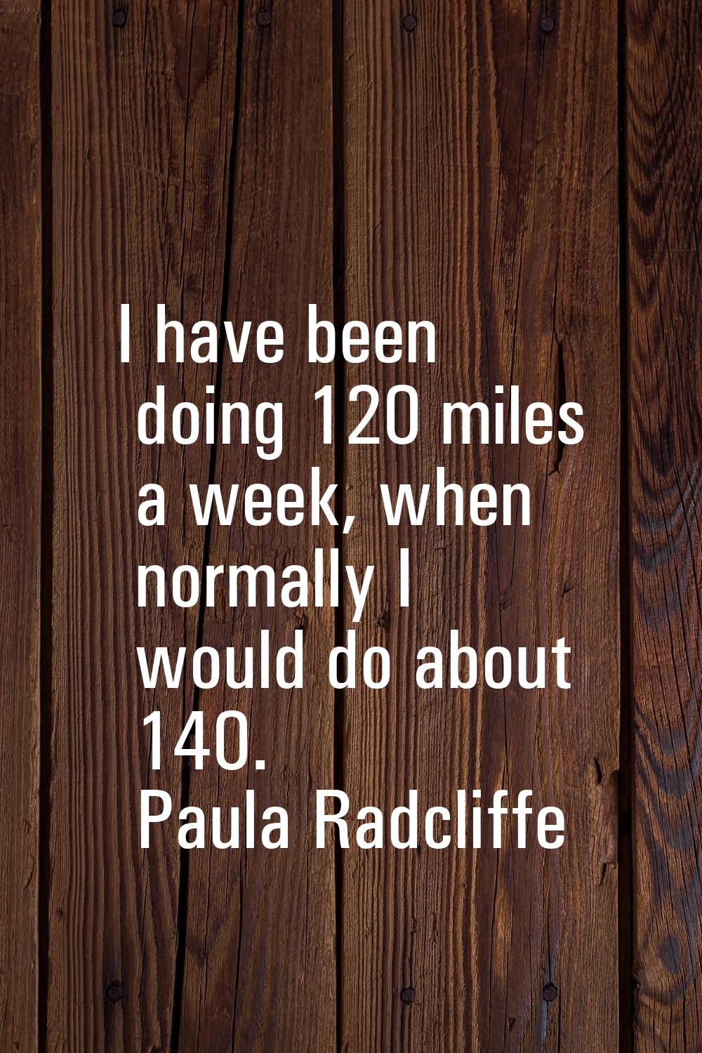 I have been doing 120 miles a week, when normally I would do about 140.