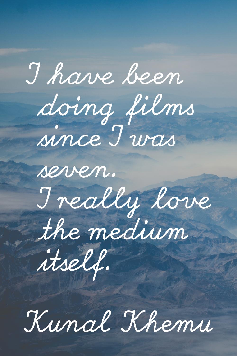 I have been doing films since I was seven. I really love the medium itself.