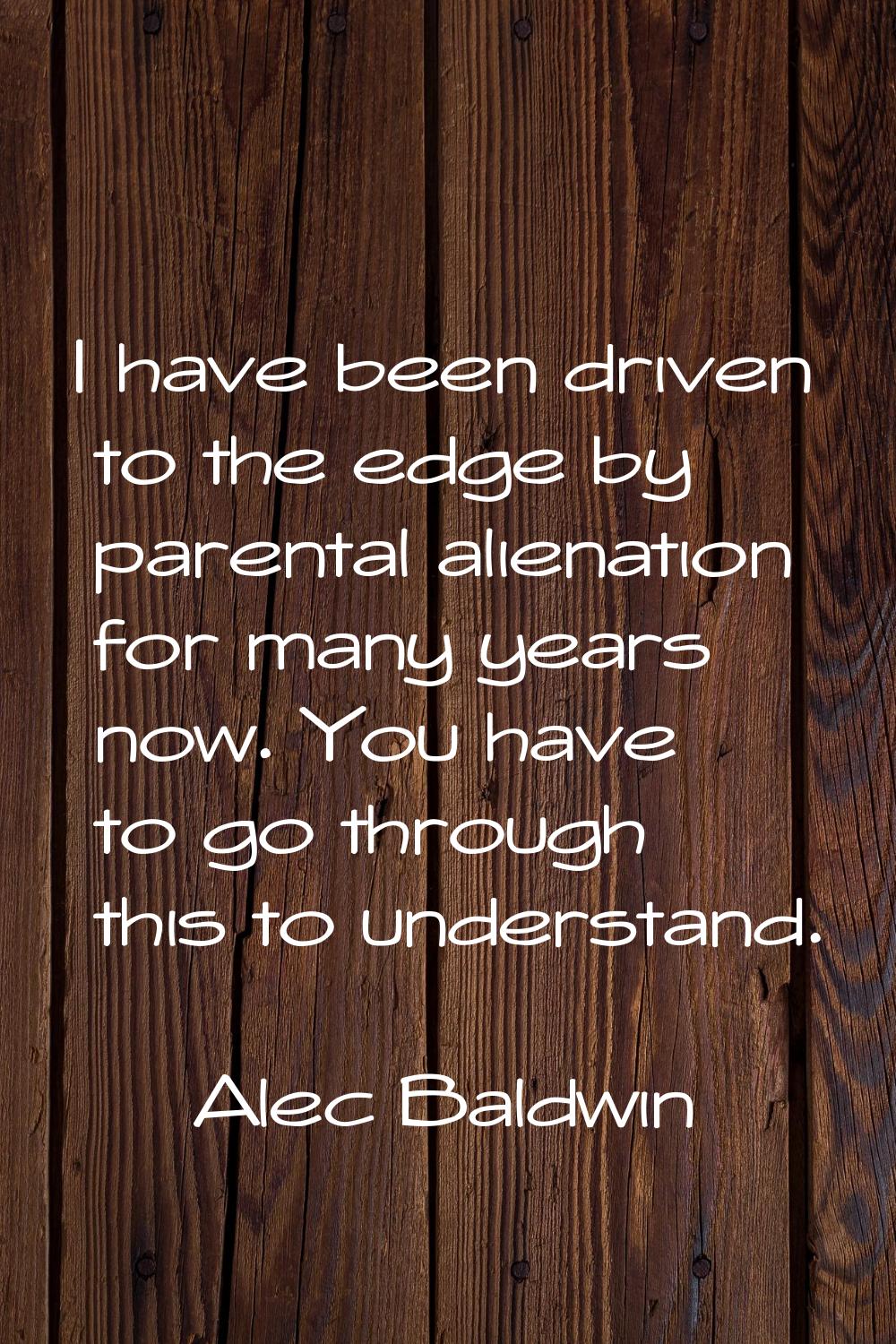 I have been driven to the edge by parental alienation for many years now. You have to go through th