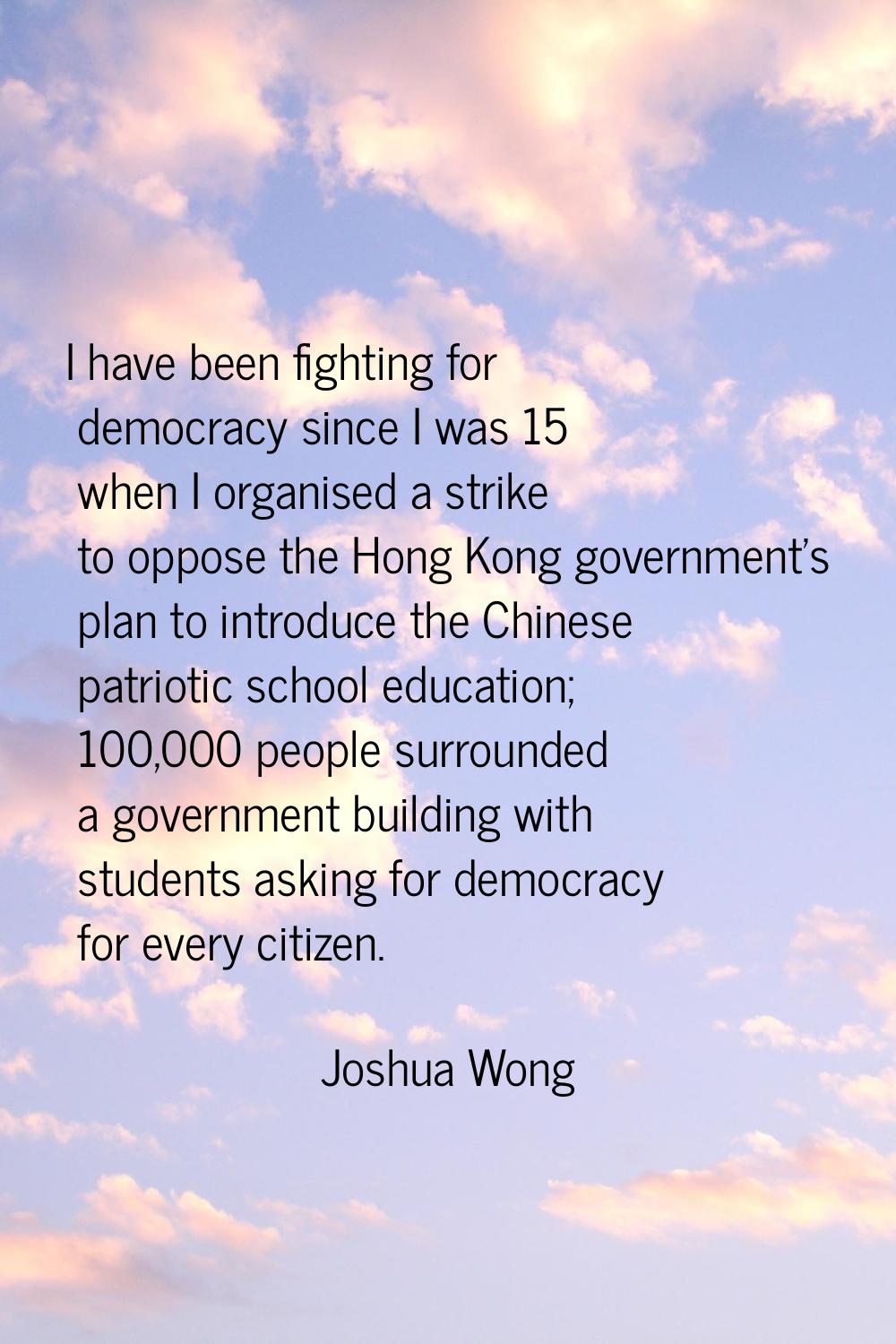 I have been fighting for democracy since I was 15 when I organised a strike to oppose the Hong Kong