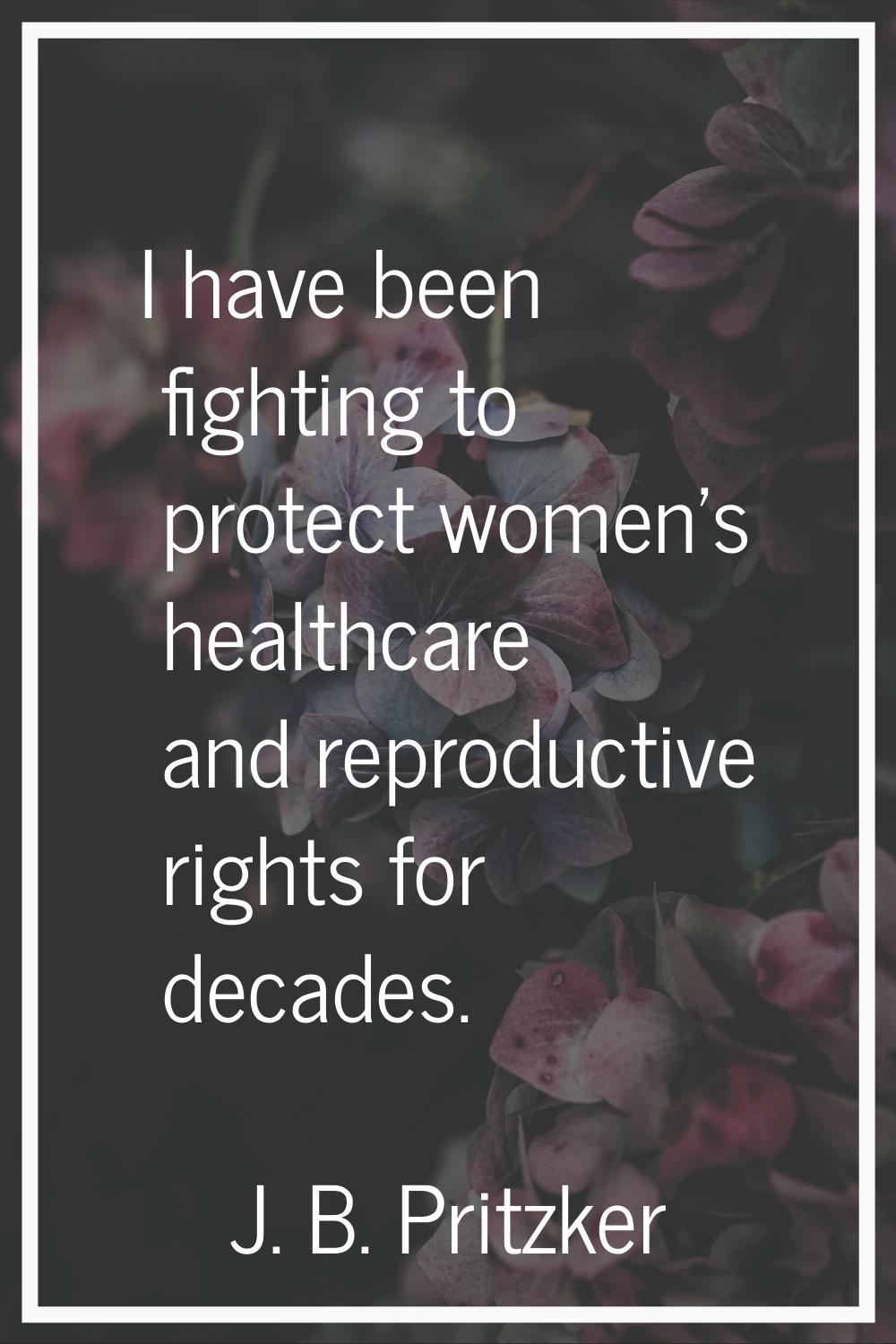I have been fighting to protect women's healthcare and reproductive rights for decades.