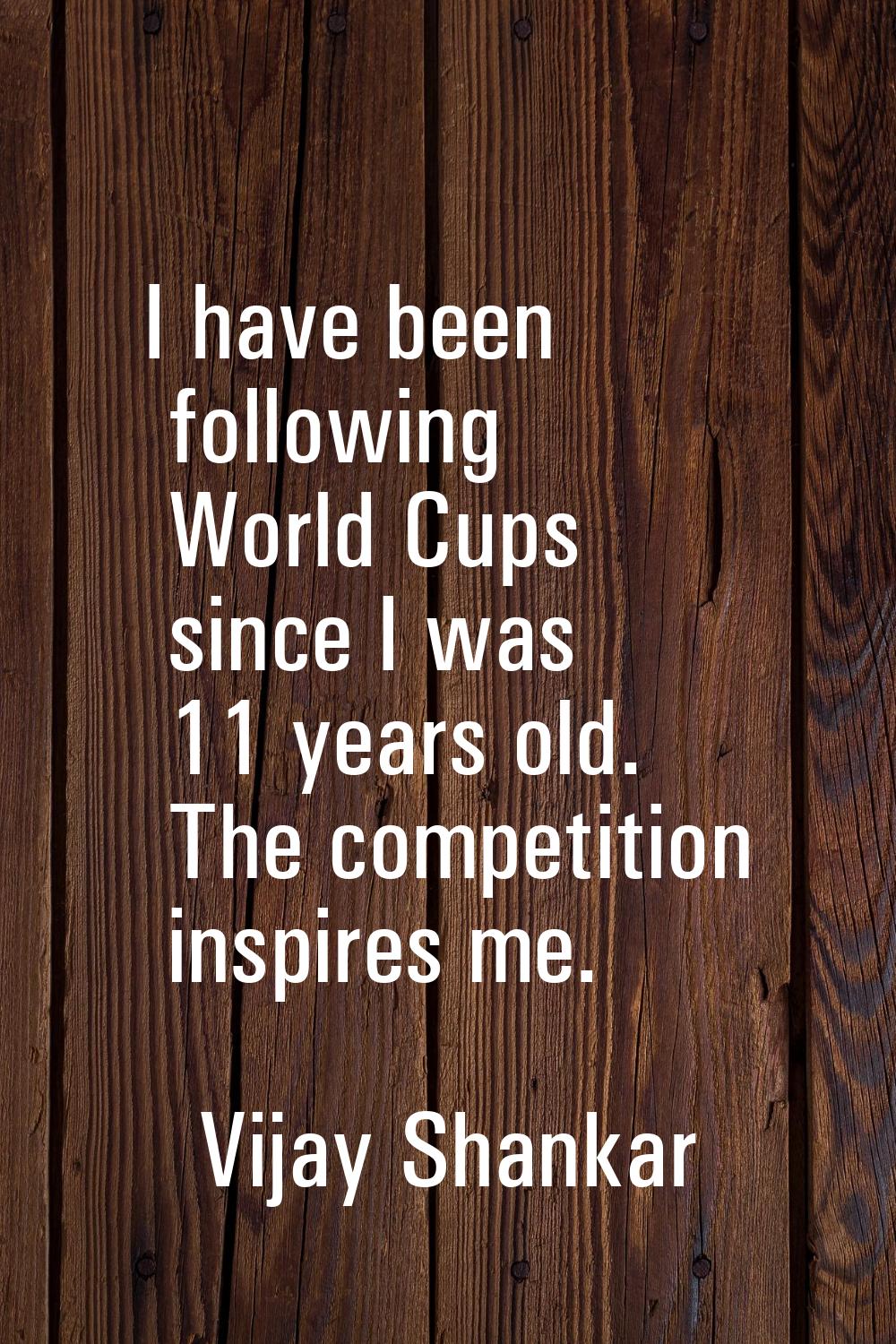 I have been following World Cups since I was 11 years old. The competition inspires me.