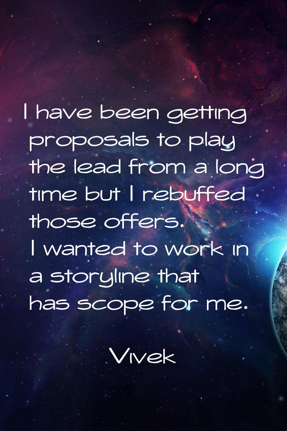 I have been getting proposals to play the lead from a long time but I rebuffed those offers. I want