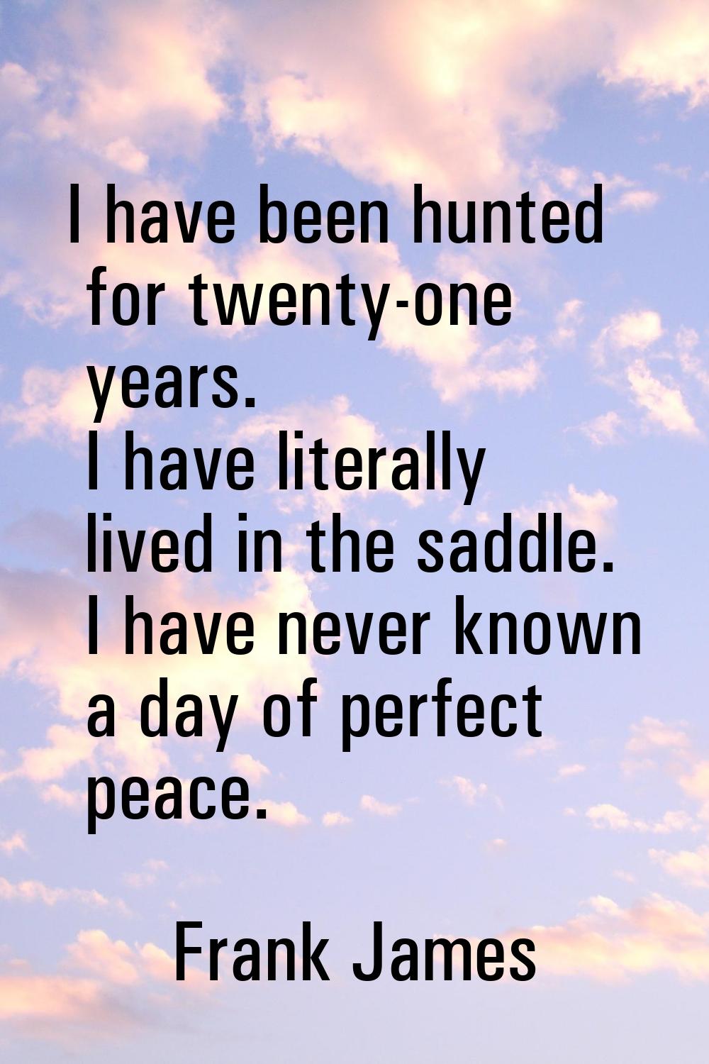I have been hunted for twenty-one years. I have literally lived in the saddle. I have never known a