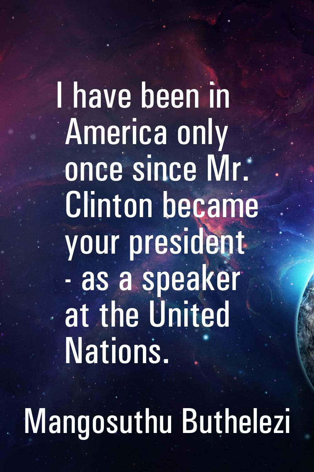 I have been in America only once since Mr. Clinton became your president - as a speaker at the Unit