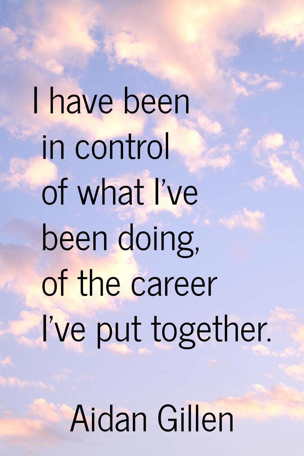 I have been in control of what I've been doing, of the career I've put together.