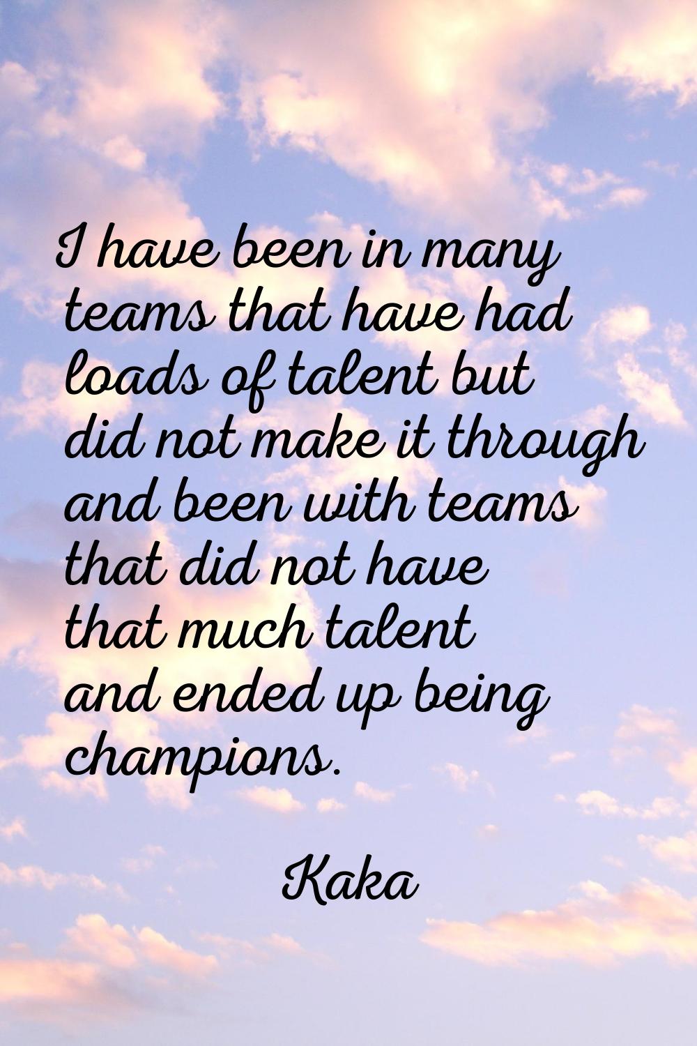 I have been in many teams that have had loads of talent but did not make it through and been with t