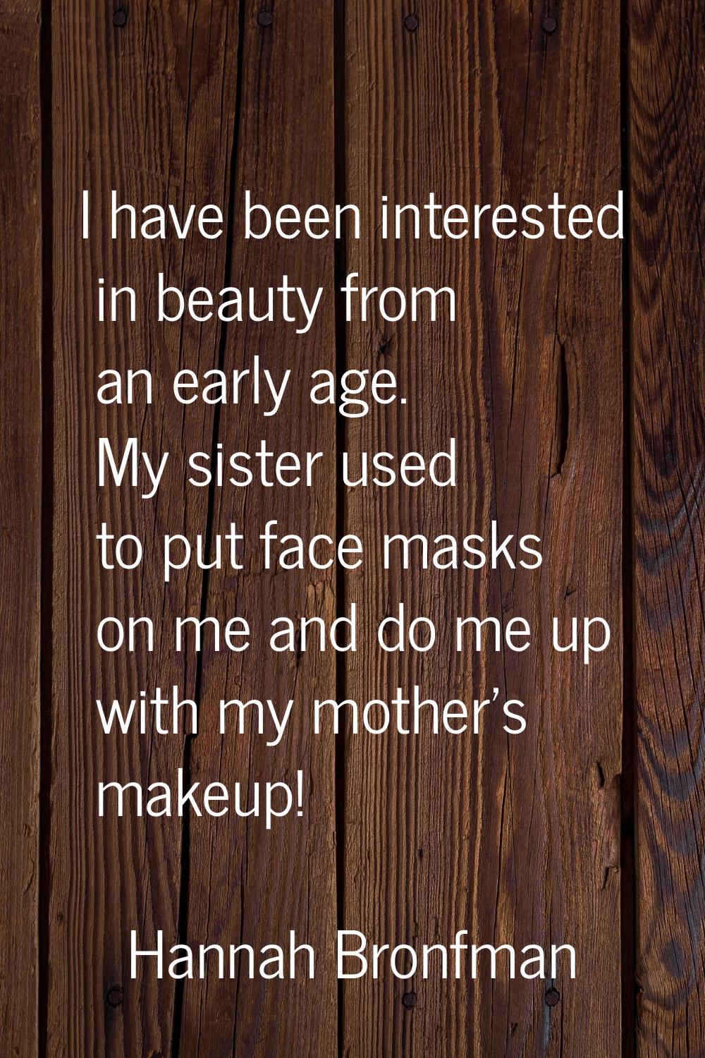 I have been interested in beauty from an early age. My sister used to put face masks on me and do m