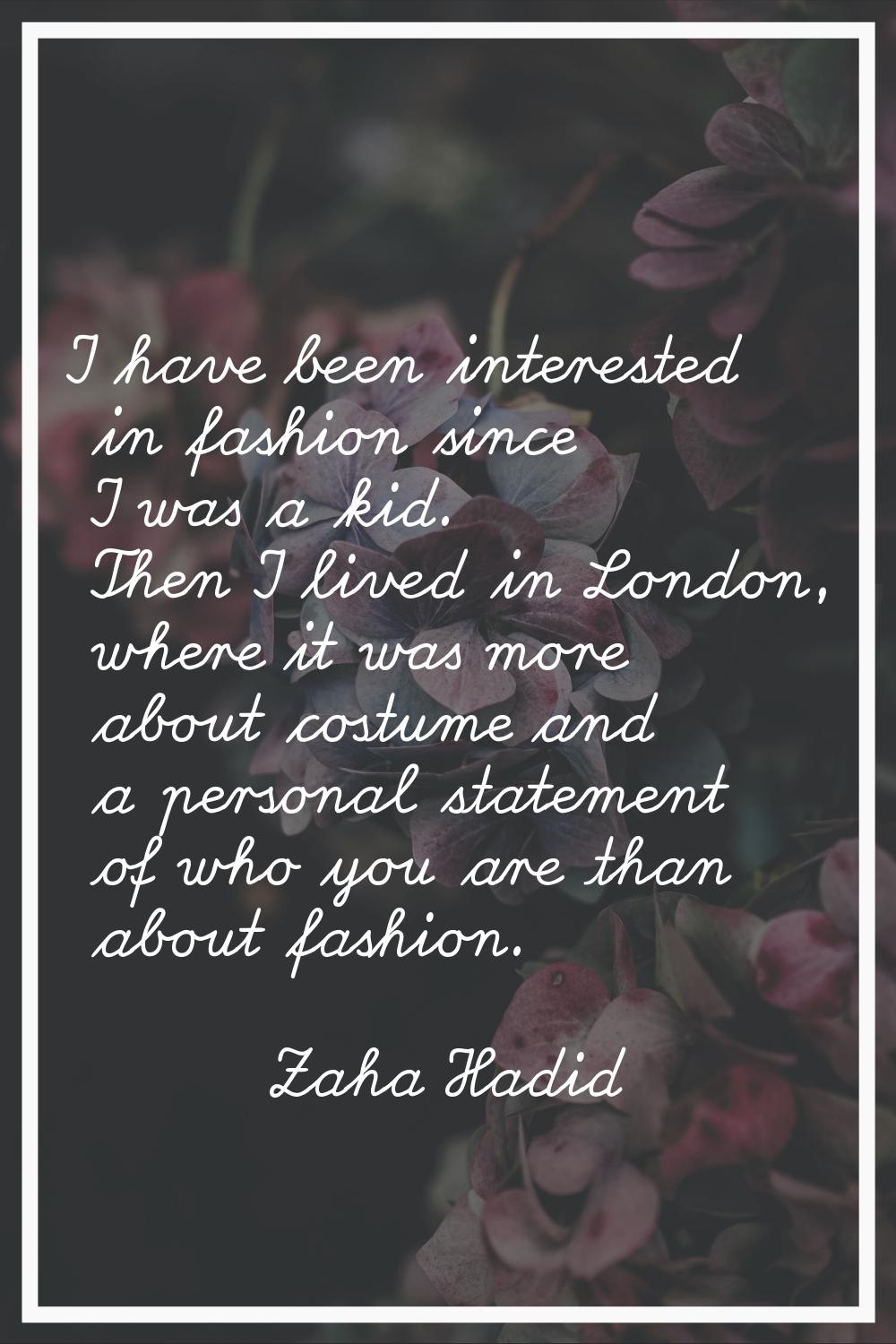 I have been interested in fashion since I was a kid. Then I lived in London, where it was more abou