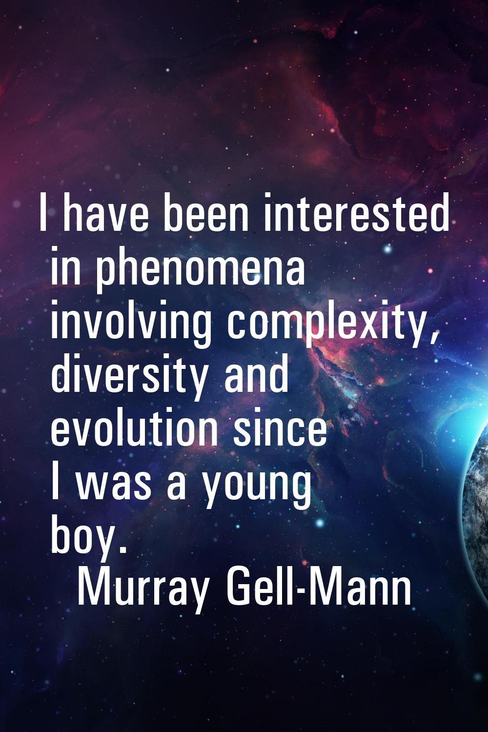 I have been interested in phenomena involving complexity, diversity and evolution since I was a you