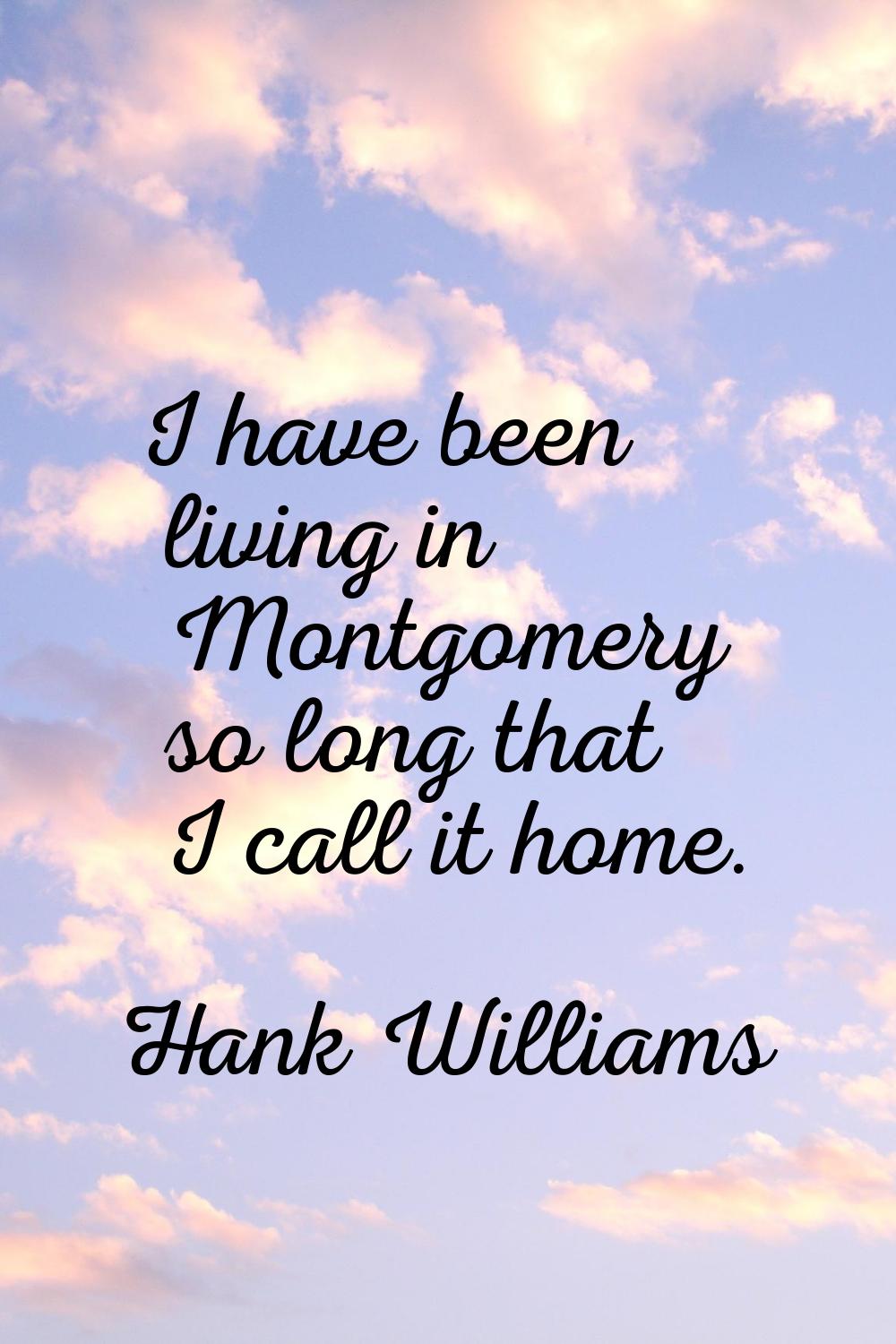 I have been living in Montgomery so long that I call it home.