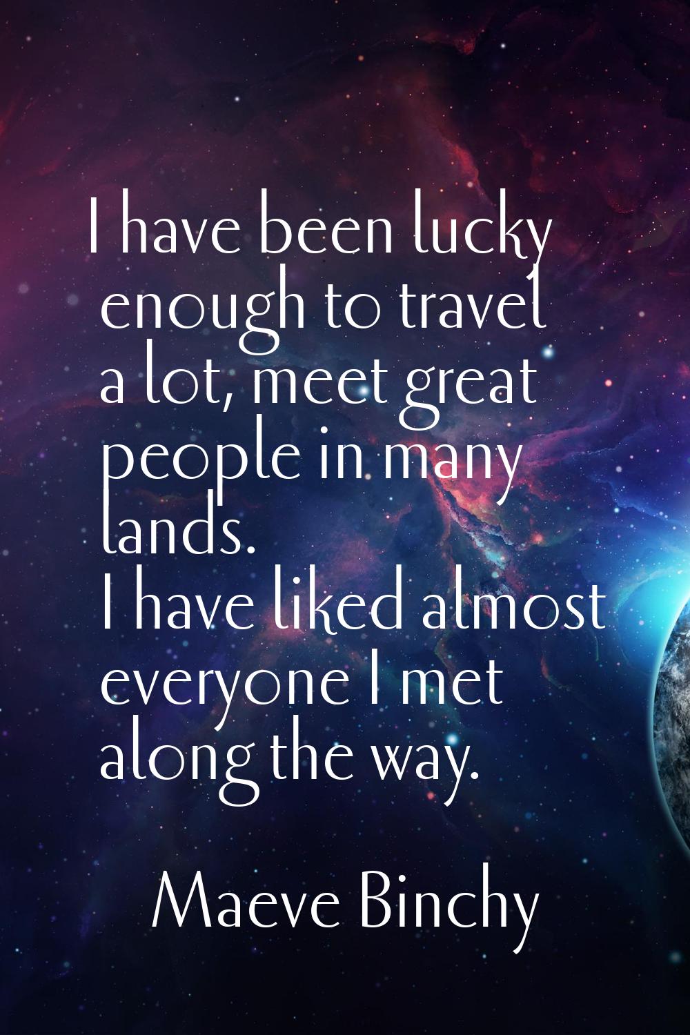I have been lucky enough to travel a lot, meet great people in many lands. I have liked almost ever