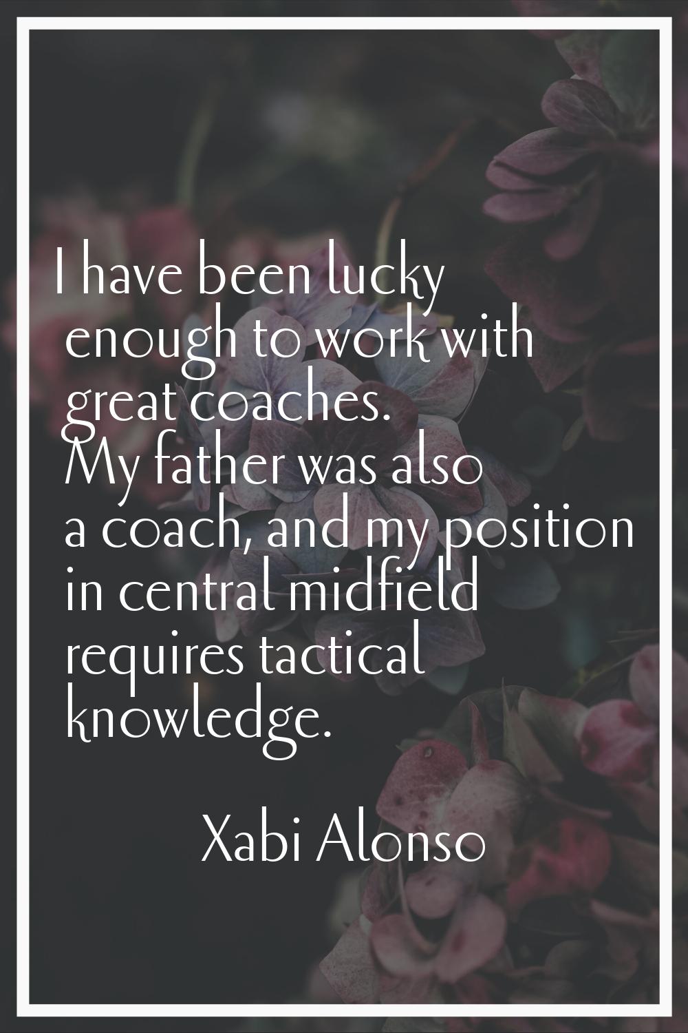 I have been lucky enough to work with great coaches. My father was also a coach, and my position in