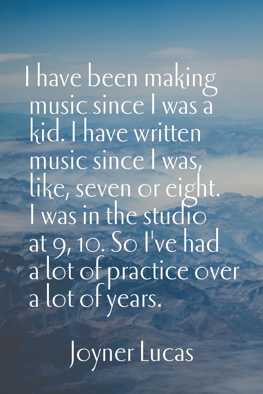 I have been making music since I was a kid. I have written music since I was, like, seven or eight.