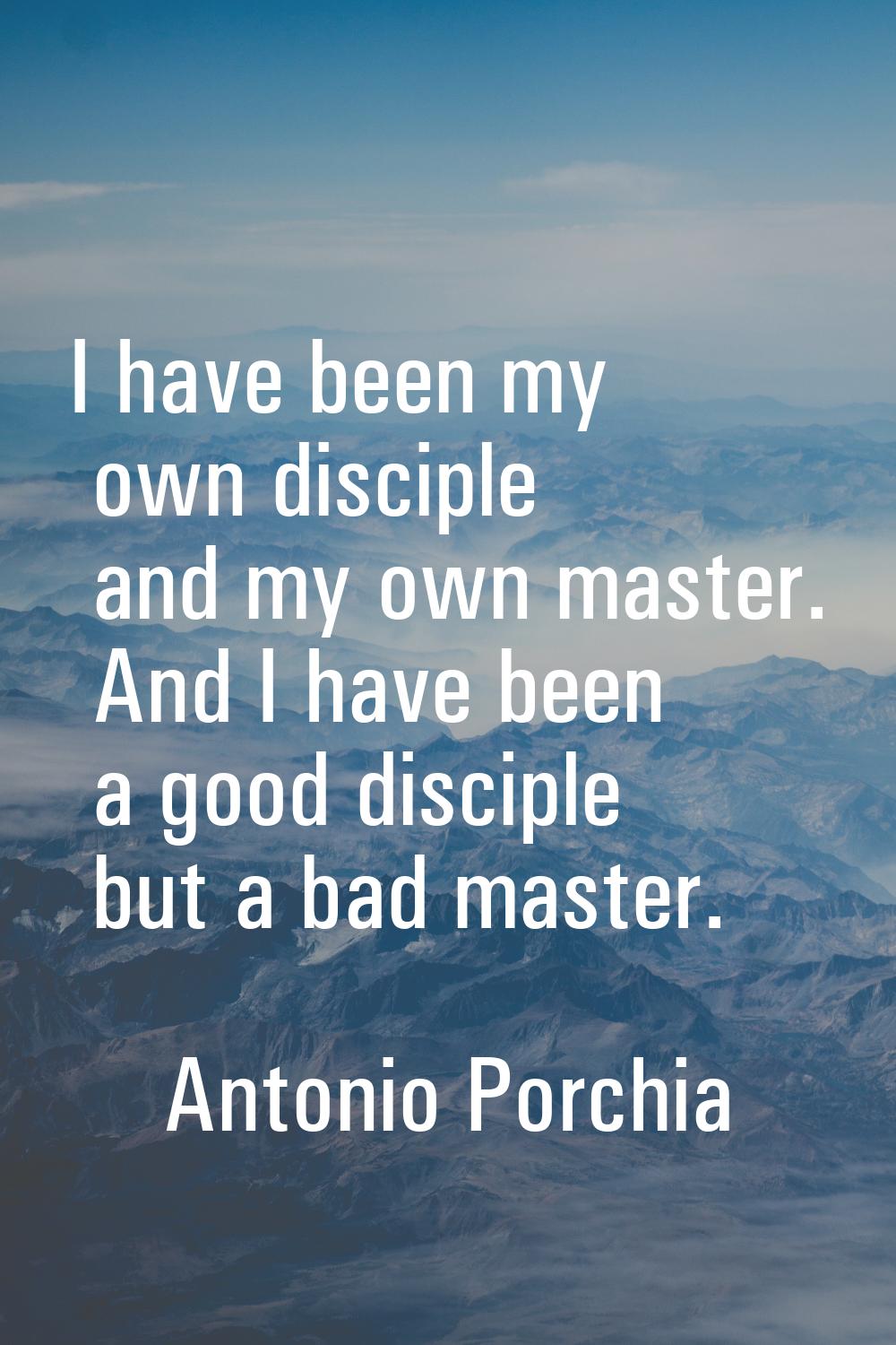 I have been my own disciple and my own master. And I have been a good disciple but a bad master.